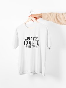 Dear Coffee i need you - White - printed t shirt - comfortable round neck cotton.
