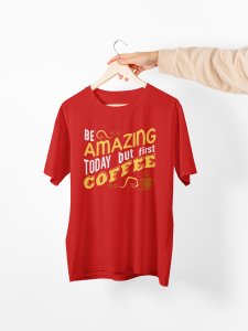 Be amazing today but first Coffee - Red - printed t shirt - comfortable round neck cotton.